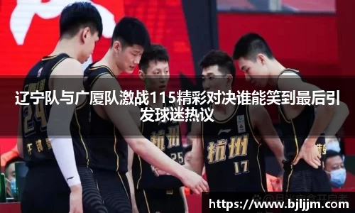 辽宁队与广厦队激战115精彩对决谁能笑到最后引发球迷热议