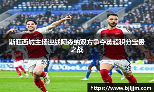 斯旺西城主场迎战阿森纳双方争夺英超积分宝贵之战